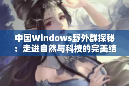 中国Windows野外群探秘：走进自然与科技的完美结合