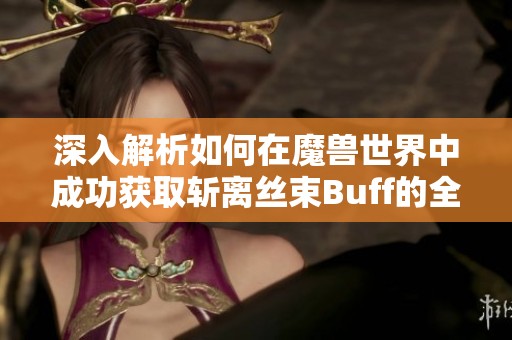 深入解析如何在魔兽世界中成功获取斩离丝束Buff的全面攻略与技巧分享