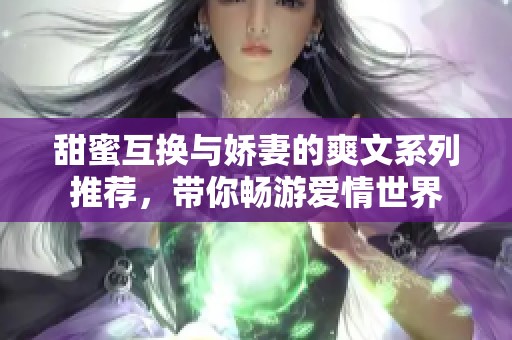 甜蜜互换与娇妻的爽文系列推荐，带你畅游爱情世界