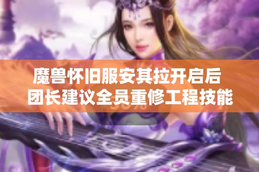 魔兽怀旧服安其拉开启后 团长建议全员重修工程技能的双重优势解析