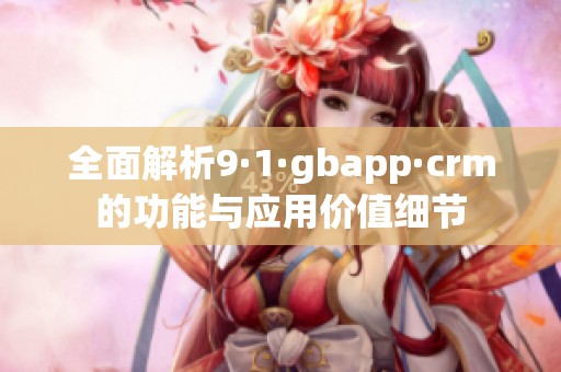 全面解析9·1·gbapp·crm的功能与应用价值细节