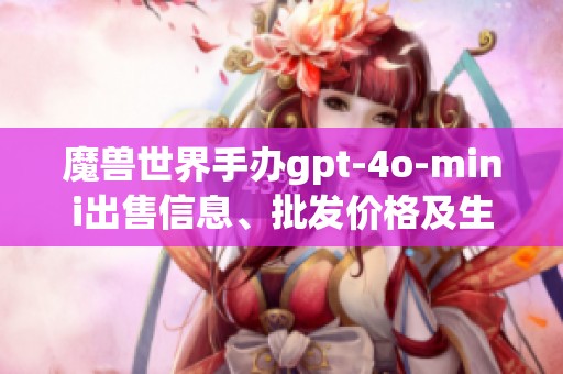 魔兽世界手办gpt-4o-mini出售信息、批发价格及生产地点详解