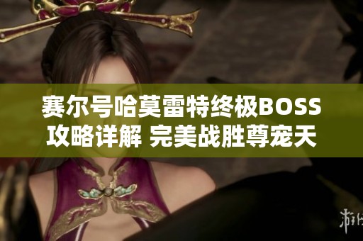 赛尔号哈莫雷特终极BOSS攻略详解 完美战胜尊宠天下的秘诀分享