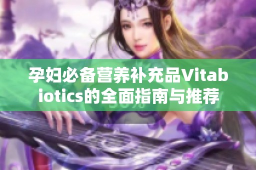 孕妇必备营养补充品Vitabiotics的全面指南与推荐