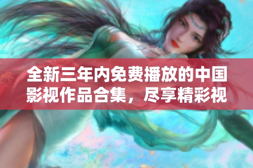 全新三年内免费播放的中国影视作品合集，尽享精彩视觉盛宴