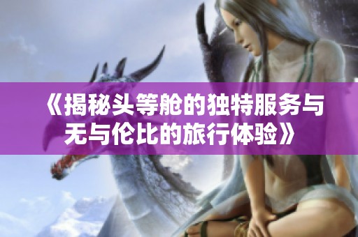 《揭秘头等舱的独特服务与无与伦比的旅行体验》