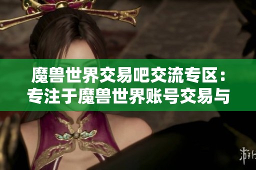 魔兽世界交易吧交流专区：专注于魔兽世界账号交易与信息分享平台