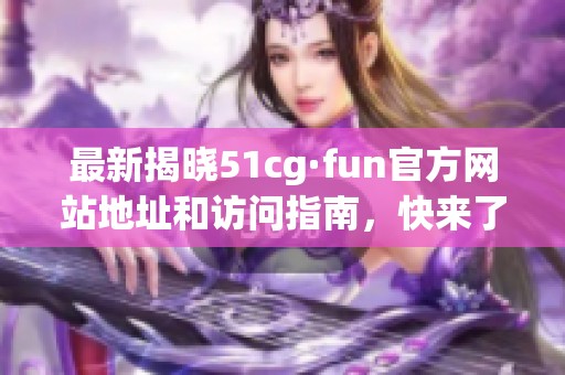 最新揭晓51cg·fun官方网站地址和访问指南，快来了解吧！