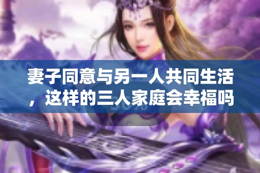 妻子同意与另一人共同生活，这样的三人家庭会幸福吗？