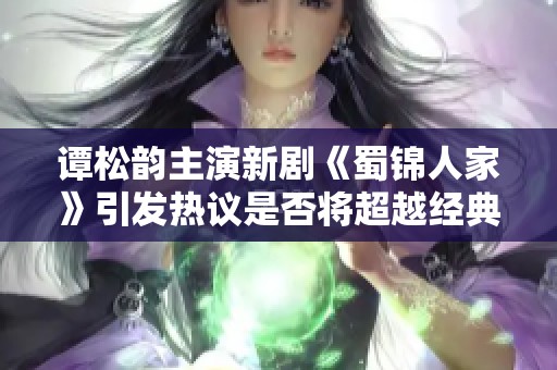 谭松韵主演新剧《蜀锦人家》引发热议是否将超越经典之作《珠帘玉幕》