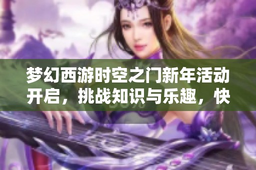 梦幻西游时空之门新年活动开启，挑战知识与乐趣，快来参与答题盛宴！