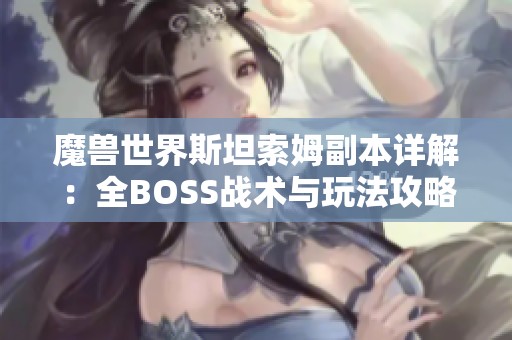 魔兽世界斯坦索姆副本详解：全BOSS战术与玩法攻略解析分享