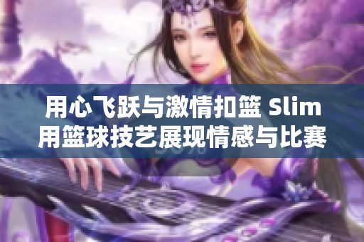 用心飞跃与激情扣篮 Slim用篮球技艺展现情感与比赛的完美融合