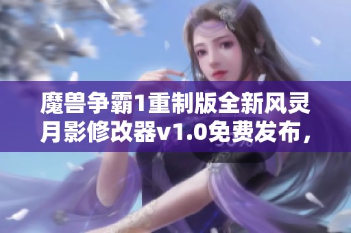 魔兽争霸1重制版全新风灵月影修改器v1.0免费发布，助你轻松畅玩经典游戏