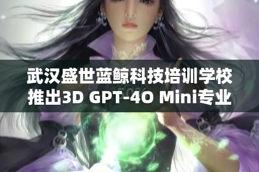 武汉盛世蓝鲸科技培训学校推出3D GPT-4O Mini专业培训课程学费详情解读