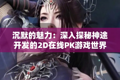 沉默的魅力：深入探秘神途开发的2D在线PK游戏世界与玩家体验