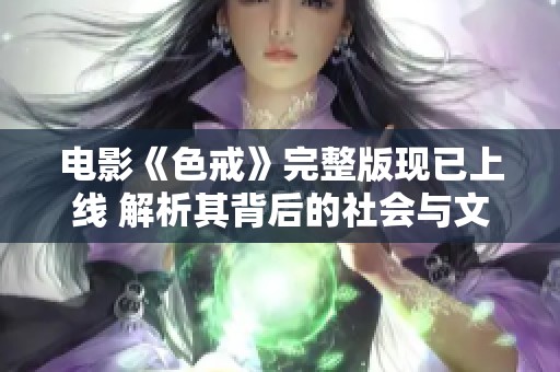 电影《色戒》完整版现已上线 解析其背后的社会与文化意义