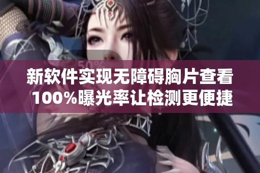 新软件实现无障碍胸片查看 100%曝光率让检测更便捷