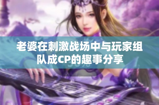 老婆在刺激战场中与玩家组队成CP的趣事分享