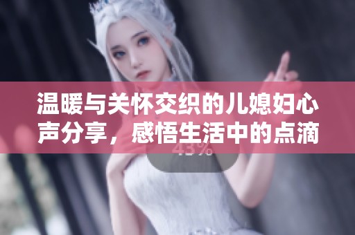 温暖与关怀交织的儿媳妇心声分享，感悟生活中的点滴美好