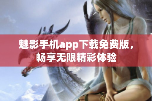 魅影手机app下载免费版，畅享无限精彩体验