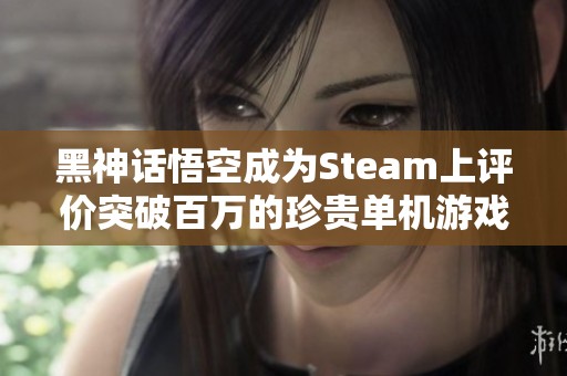 黑神话悟空成为Steam上评价突破百万的珍贵单机游戏引发玩家热议