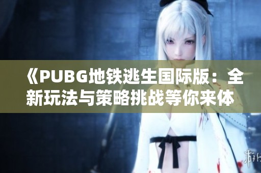 《PUBG地铁逃生国际版：全新玩法与策略挑战等你来体验》