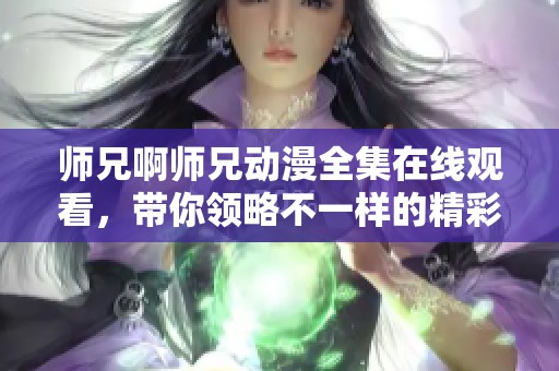 师兄啊师兄动漫全集在线观看，带你领略不一样的精彩故事