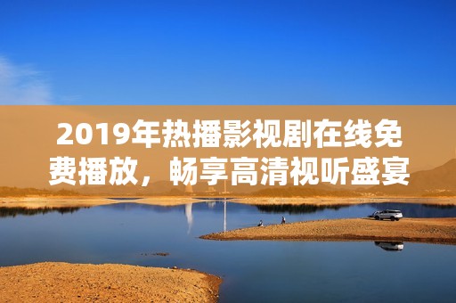 2019年热播影视剧在线免费播放，畅享高清视听盛宴