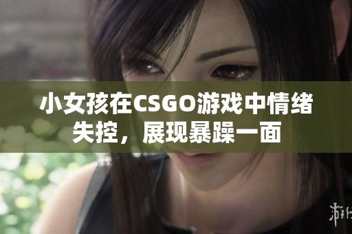 小女孩在CSGO游戏中情绪失控，展现暴躁一面