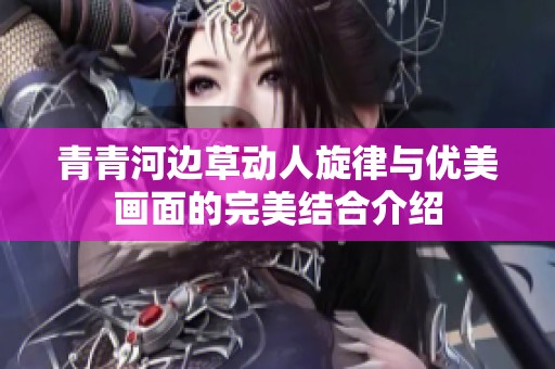 青青河边草动人旋律与优美画面的完美结合介绍