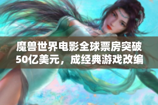 魔兽世界电影全球票房突破50亿美元，成经典游戏改编电影新标杆