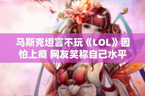 马斯克坦言不玩《LOL》因怕上瘾 网友笑称自己水平太差不愿重头再来