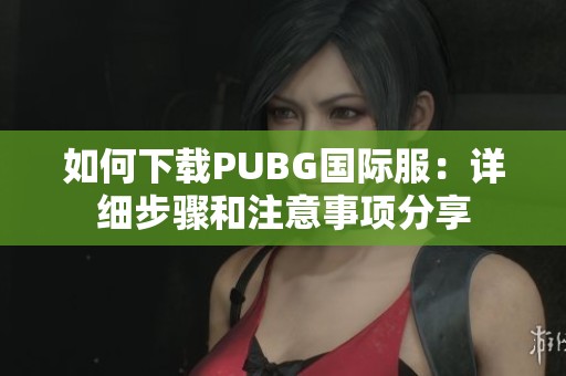 如何下载PUBG国际服：详细步骤和注意事项分享