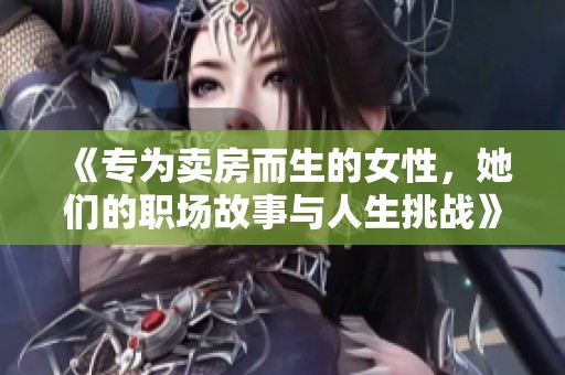 《专为卖房而生的女性，她们的职场故事与人生挑战》