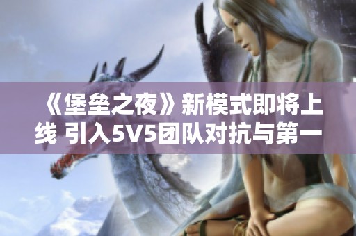 《堡垒之夜》新模式即将上线 引入5V5团队对抗与第一人称视角玩法探讨