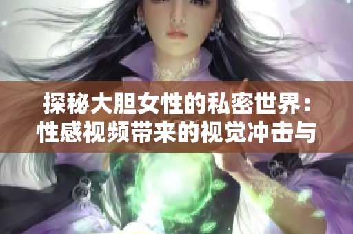 探秘大胆女性的私密世界：性感视频带来的视觉冲击与诱惑