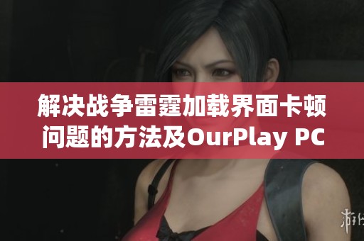 解决战争雷霆加载界面卡顿问题的方法及OurPlay PC游戏加速器的有效使用技巧