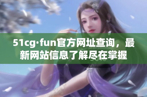 51cg·fun官方网址查询，最新网站信息了解尽在掌握