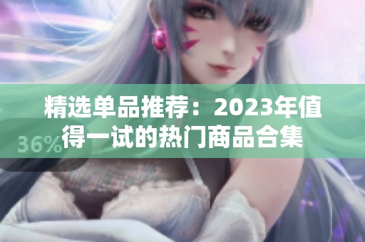 精选单品推荐：2023年值得一试的热门商品合集