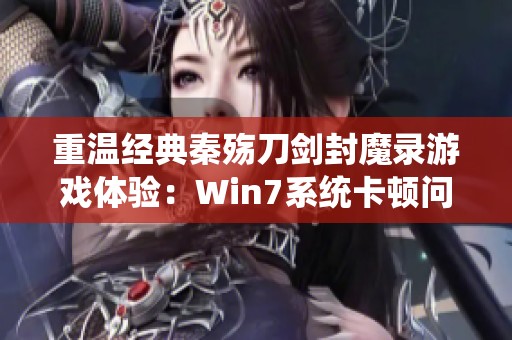 重温经典秦殇刀剑封魔录游戏体验：Win7系统卡顿问题详细解决方案分享