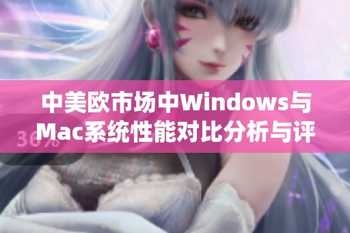 中美欧市场中Windows与Mac系统性能对比分析与评测