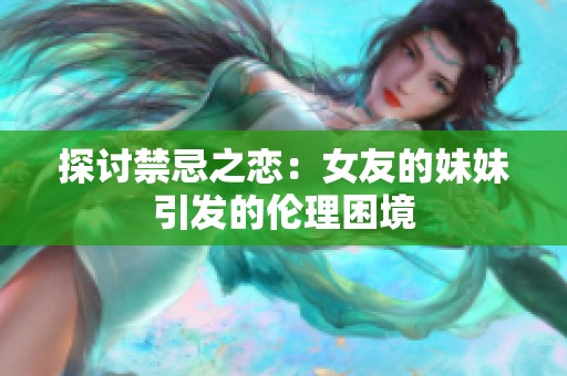 探讨禁忌之恋：女友的妹妹引发的伦理困境