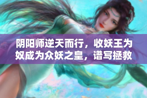 阴阳师逆天而行，收妖王为奴成为众妖之皇，谱写拯救苍生的新篇章