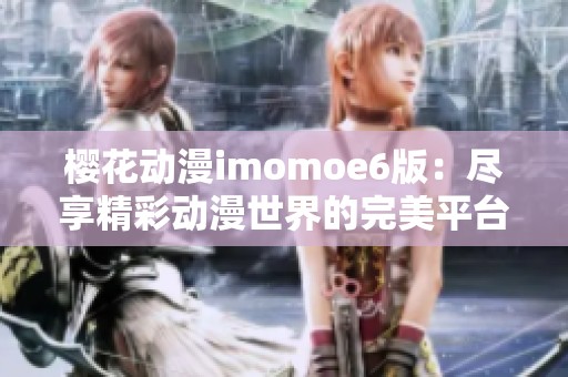 樱花动漫imomoe6版：尽享精彩动漫世界的完美平台