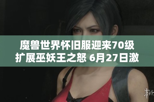 魔兽世界怀旧服迎来70级扩展巫妖王之怒 6月27日激动揭幕