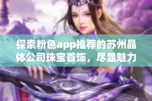 探索粉色app推荐的苏州晶体公司珠宝首饰，尽显魅力与风格