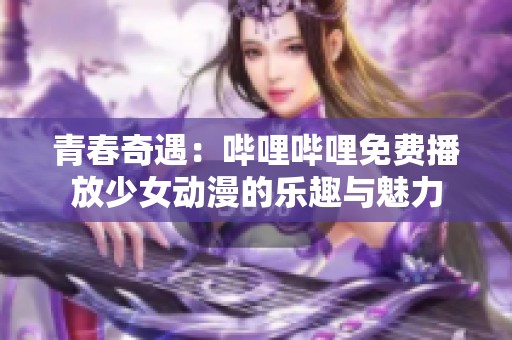 青春奇遇：哔哩哔哩免费播放少女动漫的乐趣与魅力