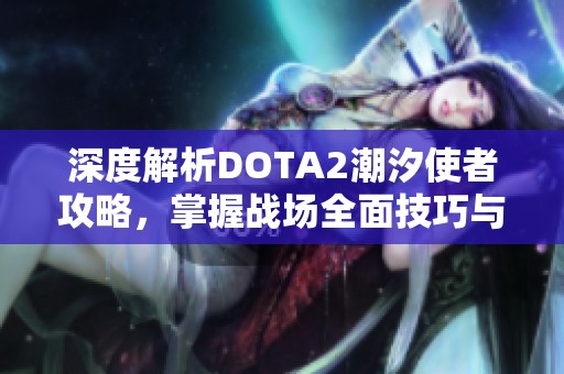 深度解析DOTA2潮汐使者攻略，掌握战场全面技巧与策略指南