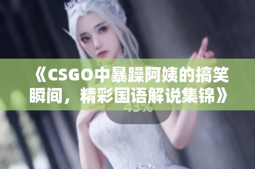 《CSGO中暴躁阿姨的搞笑瞬间，精彩国语解说集锦》